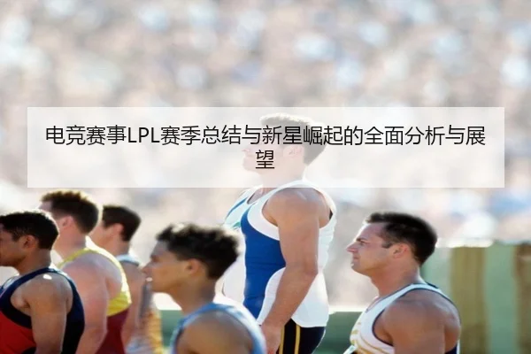 电竞赛事LPL赛季总结与新星崛起的全面分析与展望