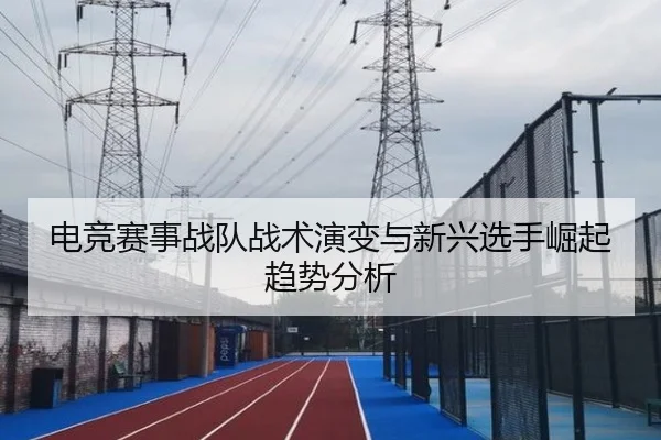 电竞赛事战队战术演变与新兴选手崛起趋势分析